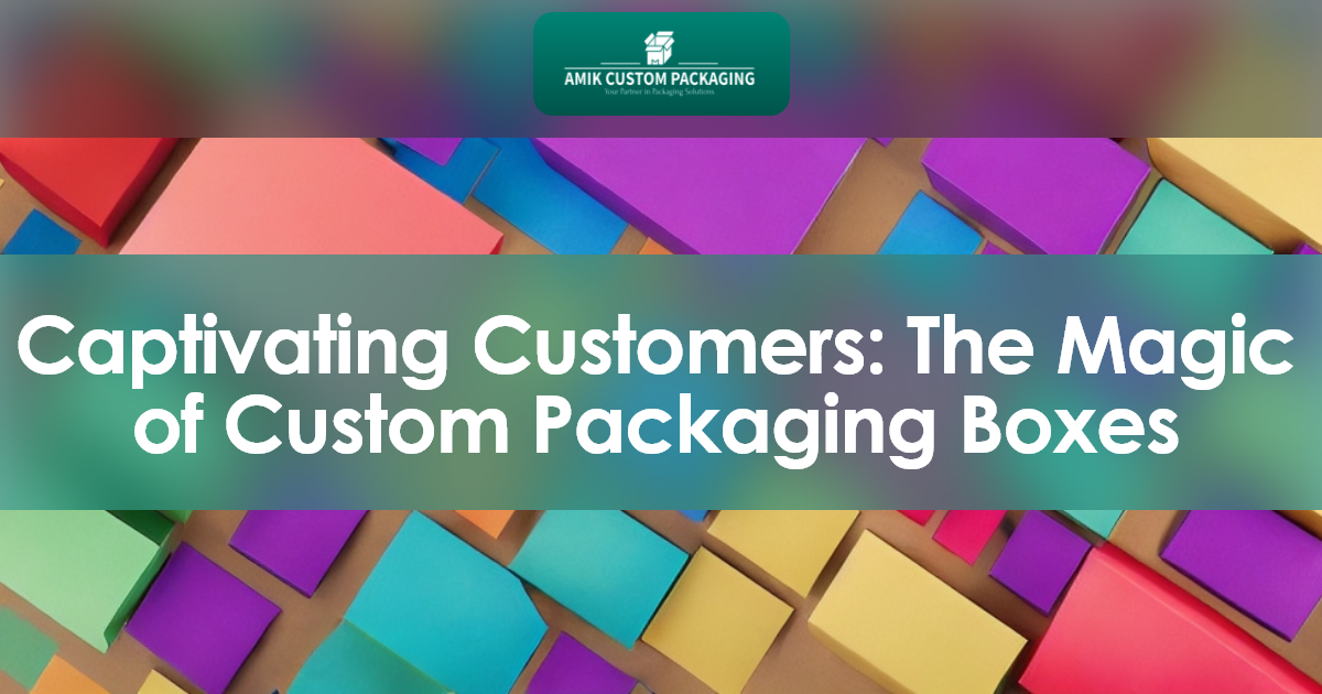 Captivating Customers: The Magic of Custom Packaging Boxes
