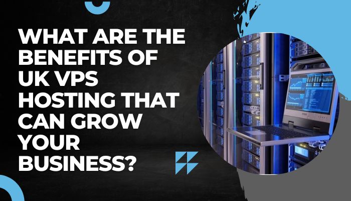 What Are Benefits of UK VPS Hosting That Can Grow Your Business?