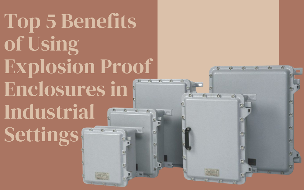 Top 5 Benefits of Using Explosion Proof Enclosures in Industrial Settings